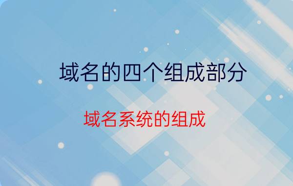 域名的四个组成部分 域名系统的组成？